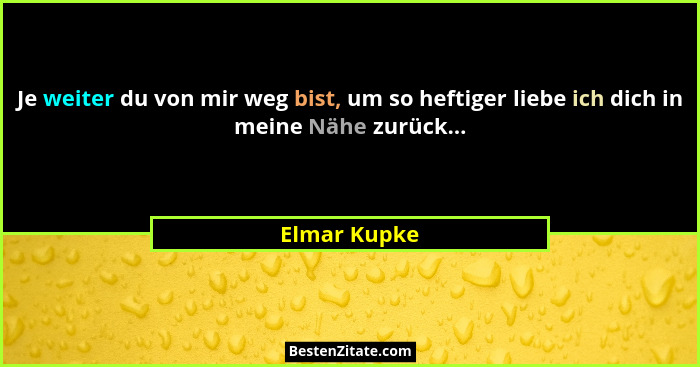 Je weiter du von mir weg bist, um so heftiger liebe ich dich in meine Nähe zurück...... - Elmar Kupke