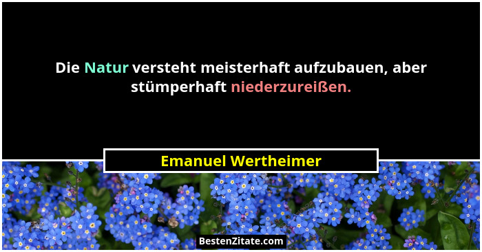 Die Natur versteht meisterhaft aufzubauen, aber stümperhaft niederzureißen.... - Emanuel Wertheimer