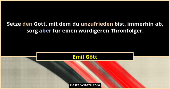 Setze den Gott, mit dem du unzufrieden bist, immerhin ab, sorg aber für einen würdigeren Thronfolger.... - Emil Gött