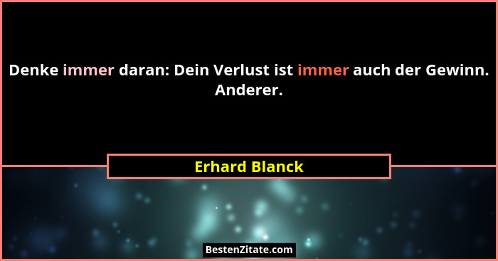 Denke immer daran: Dein Verlust ist immer auch der Gewinn. Anderer.... - Erhard Blanck