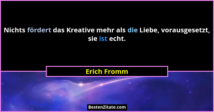 Nichts fördert das Kreative mehr als die Liebe, vorausgesetzt, sie ist echt.... - Erich Fromm