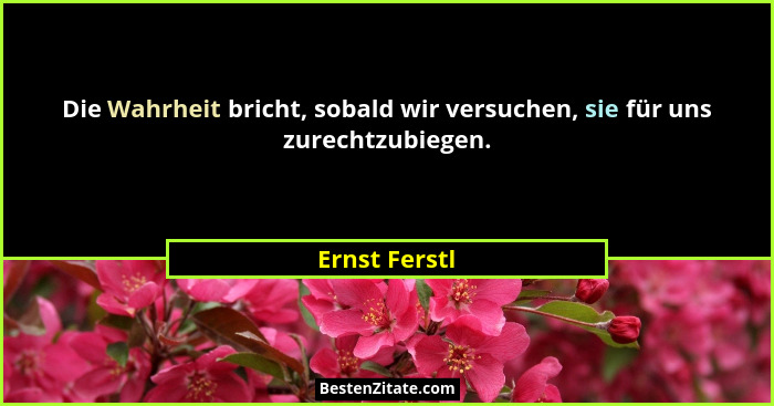 Die Wahrheit bricht, sobald wir versuchen, sie für uns zurechtzubiegen.... - Ernst Ferstl