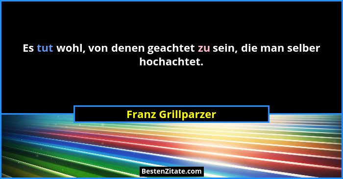Es tut wohl, von denen geachtet zu sein, die man selber hochachtet.... - Franz Grillparzer