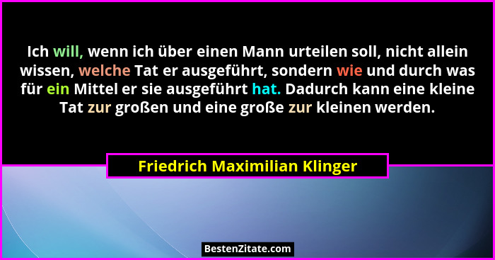 Ich will, wenn ich über einen Mann urteilen soll, nicht allein wissen, welche Tat er ausgeführt, sondern wie und durch... - Friedrich Maximilian Klinger