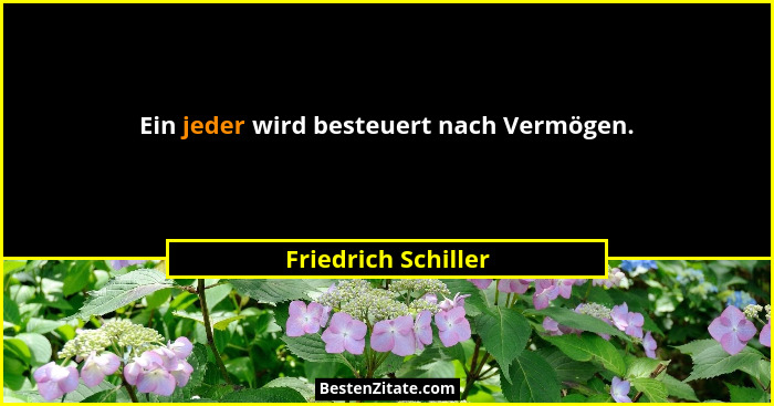 Ein jeder wird besteuert nach Vermögen.... - Friedrich Schiller