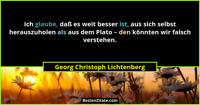 Ich glaube, daß es weit besser ist, aus sich selbst herauszuholen als aus dem Plato – den könnten wir falsch verstehen.... - Georg Christoph Lichtenberg