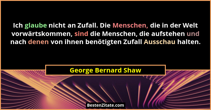 Ich glaube nicht an Zufall. Die Menschen, die in der Welt vorwärtskommen, sind die Menschen, die aufstehen und nach denen von ih... - George Bernard Shaw