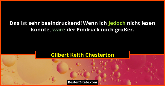 Das ist sehr beeindruckend! Wenn ich jedoch nicht lesen könnte, wäre der Eindruck noch größer.... - Gilbert Keith Chesterton