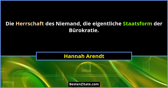 Die Herrschaft des Niemand, die eigentliche Staatsform der Bürokratie.... - Hannah Arendt
