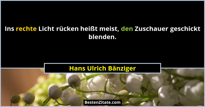 Ins rechte Licht rücken heißt meist, den Zuschauer geschickt blenden.... - Hans Ulrich Bänziger
