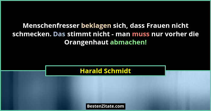 Menschenfresser beklagen sich, dass Frauen nicht schmecken. Das stimmt nicht - man muss nur vorher die Orangenhaut abmachen!... - Harald Schmidt