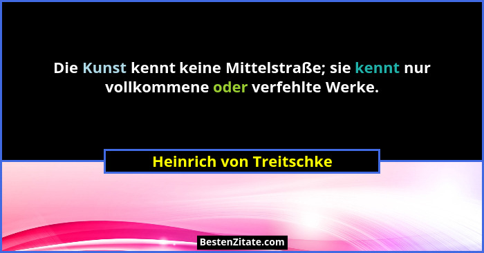 Die Kunst kennt keine Mittelstraße; sie kennt nur vollkommene oder verfehlte Werke.... - Heinrich von Treitschke