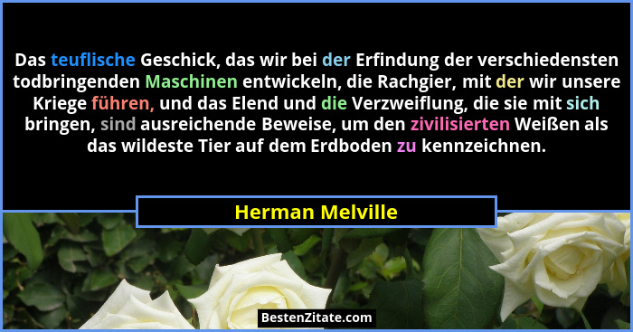 Das teuflische Geschick, das wir bei der Erfindung der verschiedensten todbringenden Maschinen entwickeln, die Rachgier, mit der wir... - Herman Melville