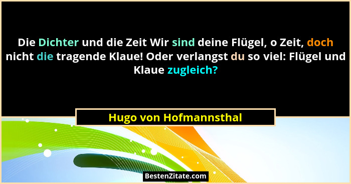 Die Dichter und die Zeit Wir sind deine Flügel, o Zeit, doch nicht die tragende Klaue! Oder verlangst du so viel: Flügel und K... - Hugo von Hofmannsthal