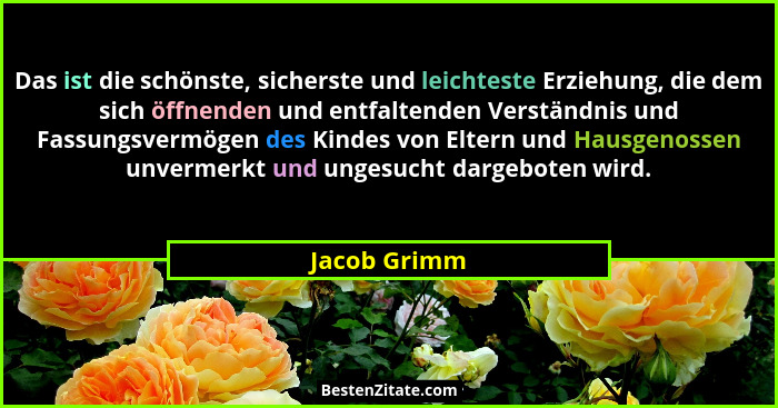 Das ist die schönste, sicherste und leichteste Erziehung, die dem sich öffnenden und entfaltenden Verständnis und Fassungsvermögen des K... - Jacob Grimm