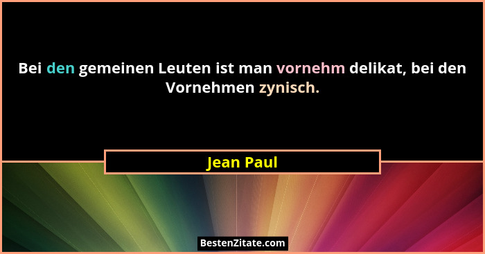 Bei den gemeinen Leuten ist man vornehm delikat, bei den Vornehmen zynisch.... - Jean Paul