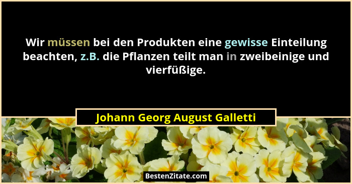 Wir müssen bei den Produkten eine gewisse Einteilung beachten, z.B. die Pflanzen teilt man in zweibeinige und vierfüßig... - Johann Georg August Galletti