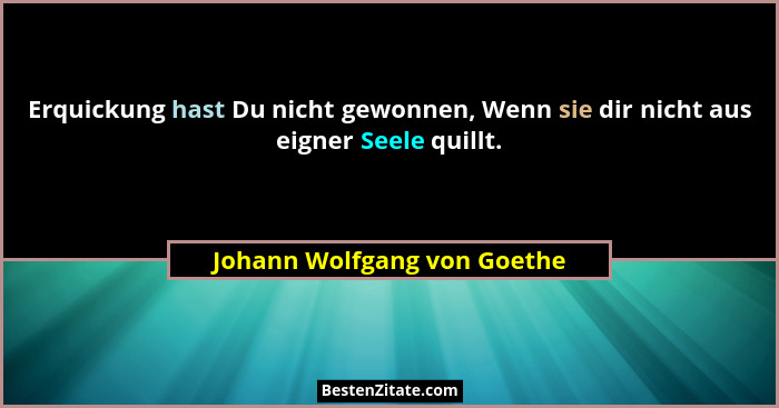 Erquickung hast Du nicht gewonnen, Wenn sie dir nicht aus eigner Seele quillt.... - Johann Wolfgang von Goethe