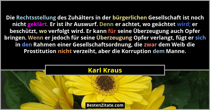 Die Rechtsstellung des Zuhälters in der bürgerlichen Gesellschaft ist noch nicht geklärt. Er ist ihr Auswurf. Denn er achtet, wo geächtet... - Karl Kraus
