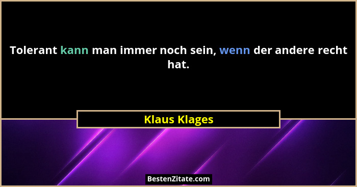 Tolerant kann man immer noch sein, wenn der andere recht hat.... - Klaus Klages