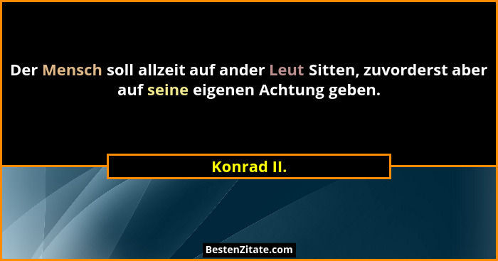 Der Mensch soll allzeit auf ander Leut Sitten, zuvorderst aber auf seine eigenen Achtung geben.... - Konrad II.