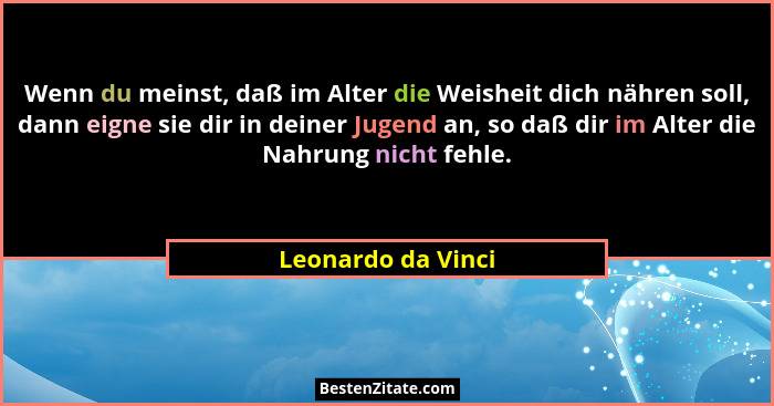 Wenn du meinst, daß im Alter die Weisheit dich nähren soll, dann eigne sie dir in deiner Jugend an, so daß dir im Alter die Nahrun... - Leonardo da Vinci