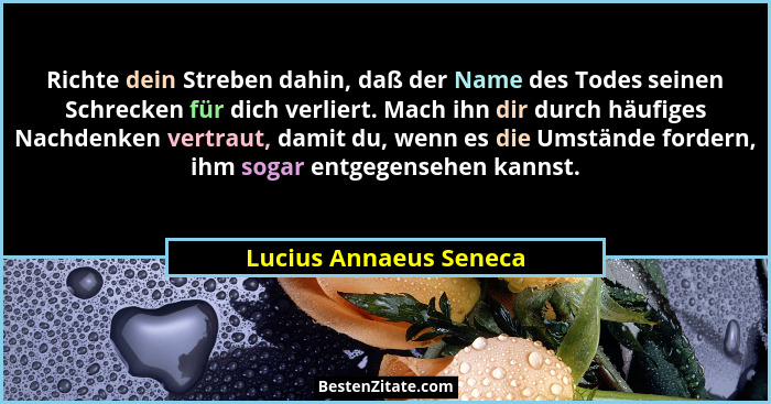 Richte dein Streben dahin, daß der Name des Todes seinen Schrecken für dich verliert. Mach ihn dir durch häufiges Nachdenken v... - Lucius Annaeus Seneca