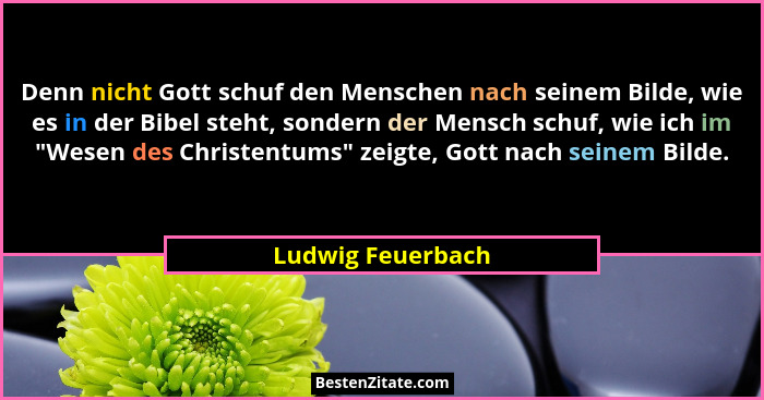 Denn nicht Gott schuf den Menschen nach seinem Bilde, wie es in der Bibel steht, sondern der Mensch schuf, wie ich im "Wesen de... - Ludwig Feuerbach