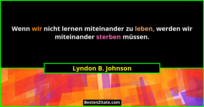 Wenn wir nicht lernen miteinander zu leben, werden wir miteinander sterben müssen.... - Lyndon B. Johnson