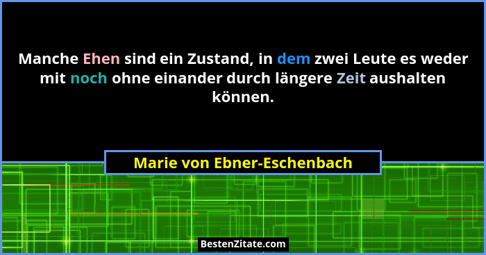 Manche Ehen sind ein Zustand, in dem zwei Leute es weder mit noch ohne einander durch längere Zeit aushalten können.... - Marie von Ebner-Eschenbach