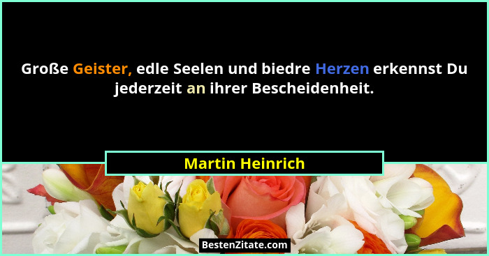 Große Geister, edle Seelen und biedre Herzen erkennst Du jederzeit an ihrer Bescheidenheit.... - Martin Heinrich