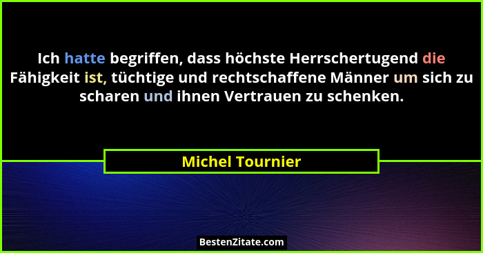 Ich hatte begriffen, dass höchste Herrschertugend die Fähigkeit ist, tüchtige und rechtschaffene Männer um sich zu scharen und ihnen... - Michel Tournier