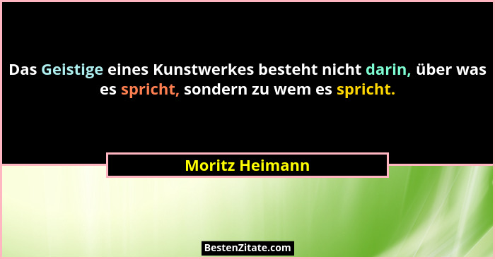 Das Geistige eines Kunstwerkes besteht nicht darin, über was es spricht, sondern zu wem es spricht.... - Moritz Heimann
