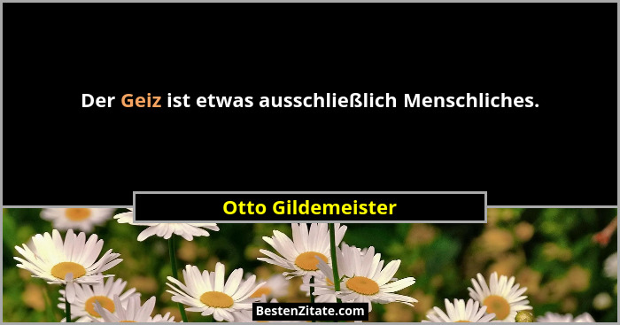 Der Geiz ist etwas ausschließlich Menschliches.... - Otto Gildemeister