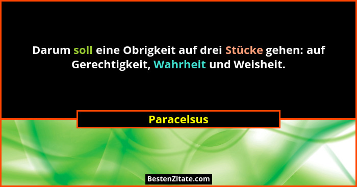 Darum soll eine Obrigkeit auf drei Stücke gehen: auf Gerechtigkeit, Wahrheit und Weisheit.... - Paracelsus