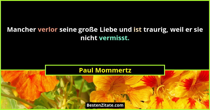 Mancher verlor seine große Liebe und ist traurig, weil er sie nicht vermisst.... - Paul Mommertz