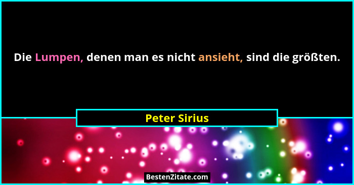 Die Lumpen, denen man es nicht ansieht, sind die größten.... - Peter Sirius