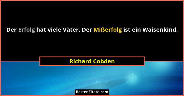 Der Erfolg hat viele Väter. Der Mißerfolg ist ein Waisenkind.... - Richard Cobden