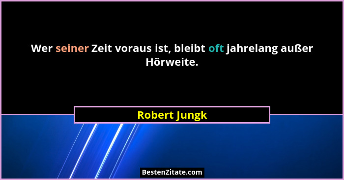 Wer seiner Zeit voraus ist, bleibt oft jahrelang außer Hörweite.... - Robert Jungk