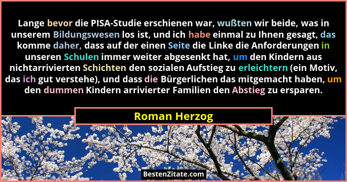 Lange bevor die PISA-Studie erschienen war, wußten wir beide, was in unserem Bildungswesen los ist, und ich habe einmal zu Ihnen gesagt... - Roman Herzog