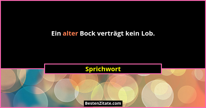 Ein alter Bock verträgt kein Lob.... - Sprichwort