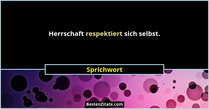 Herrschaft respektiert sich selbst.... - Sprichwort