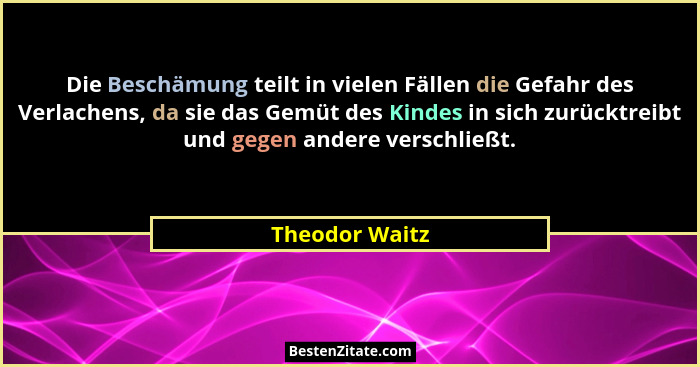 Die Beschämung teilt in vielen Fällen die Gefahr des Verlachens, da sie das Gemüt des Kindes in sich zurücktreibt und gegen andere ver... - Theodor Waitz
