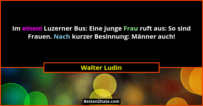 Im einem Luzerner Bus: Eine junge Frau ruft aus: So sind Frauen. Nach kurzer Besinnung: Männer auch!... - Walter Ludin