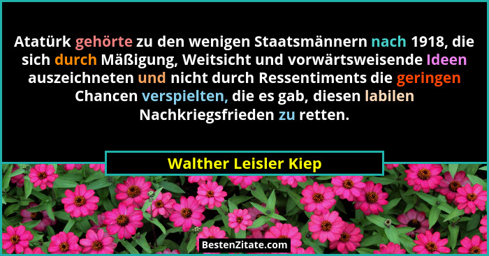 Atatürk gehörte zu den wenigen Staatsmännern nach 1918, die sich durch Mäßigung, Weitsicht und vorwärtsweisende Ideen auszeichn... - Walther Leisler Kiep