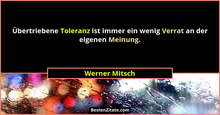 Übertriebene Toleranz ist immer ein wenig Verrat an der eigenen Meinung.... - Werner Mitsch