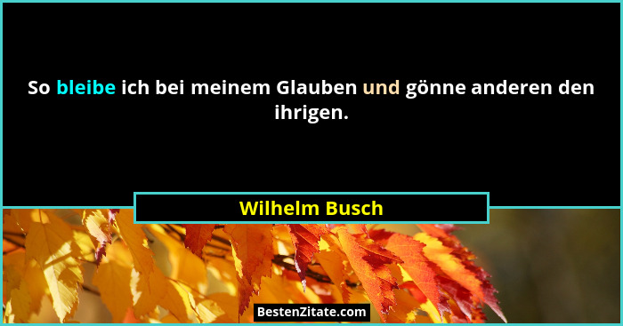 So bleibe ich bei meinem Glauben und gönne anderen den ihrigen.... - Wilhelm Busch