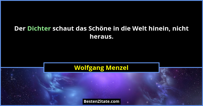 Der Dichter schaut das Schöne in die Welt hinein, nicht heraus.... - Wolfgang Menzel