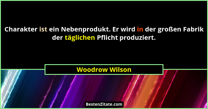 Charakter ist ein Nebenprodukt. Er wird in der großen Fabrik der täglichen Pflicht produziert.... - Woodrow Wilson