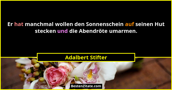 Er hat manchmal wollen den Sonnenschein auf seinen Hut stecken und die Abendröte umarmen.... - Adalbert Stifter